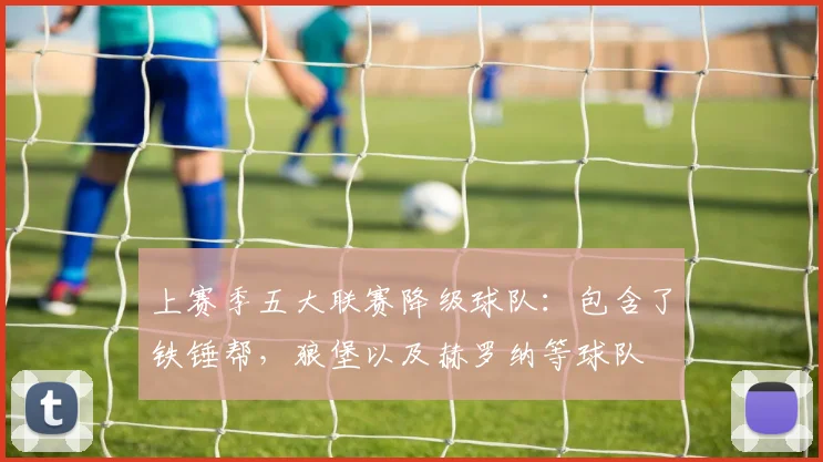 上赛季五大联赛降级球队：包含了铁锤帮，狼堡以及赫罗纳等球队
