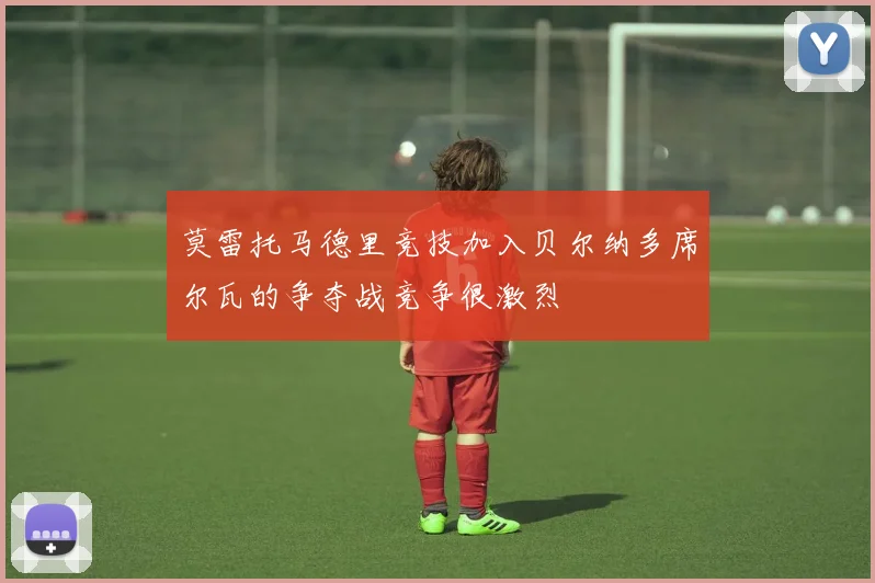 莫雷托马德里竞技加入贝尔纳多席尔瓦的争夺战竞争很激烈