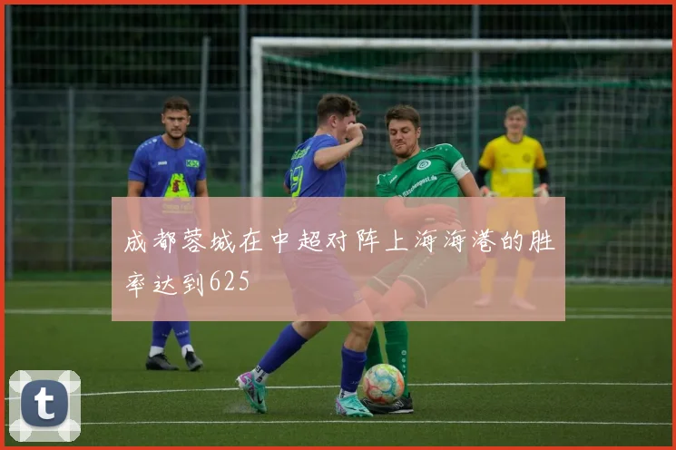 成都蓉城在中超对阵上海海港的胜率达到625