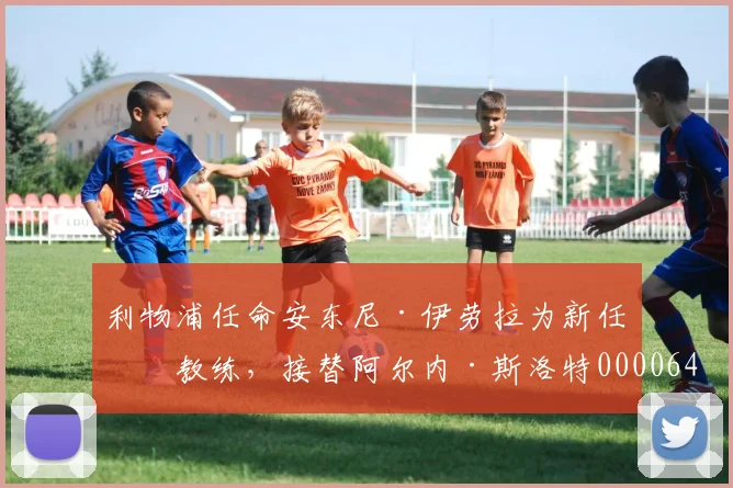 利物浦任命安东尼·伊劳拉为新任主教练，接替阿尔内·斯洛特0000644
