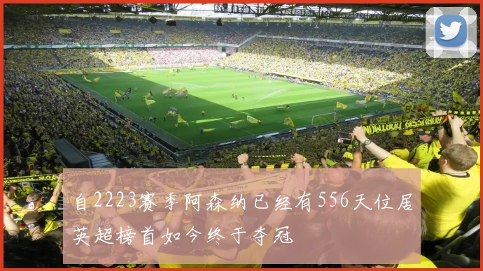 自2223赛季阿森纳已经有556天位居英超榜首如今终于夺冠